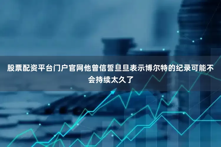 股票配资平台门户官网他曾信誓旦旦表示博尔特的纪录可能不会持续太久了