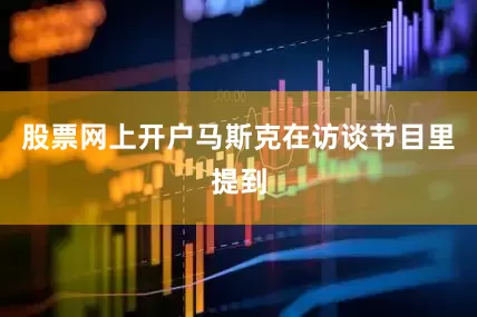 股票网上开户马斯克在访谈节目里提到