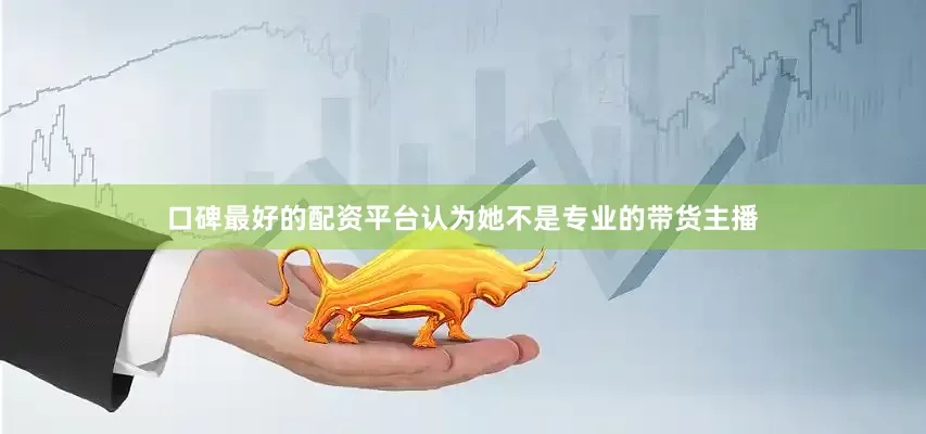 口碑最好的配资平台认为她不是专业的带货主播