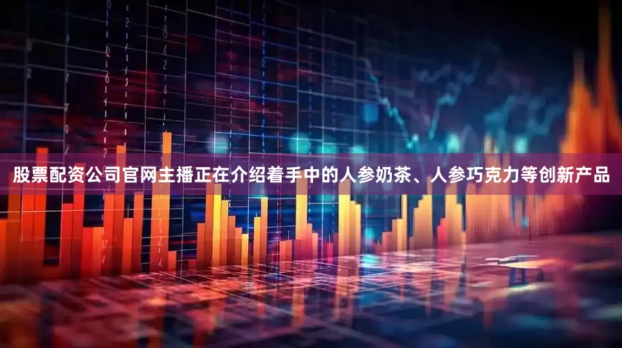 股票配资公司官网主播正在介绍着手中的人参奶茶、人参巧克力等创新产品