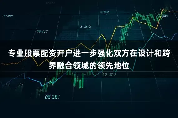 专业股票配资开户进一步强化双方在设计和跨界融合领域的领先地位