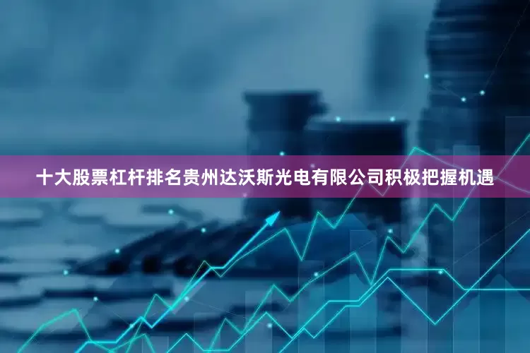 十大股票杠杆排名贵州达沃斯光电有限公司积极把握机遇