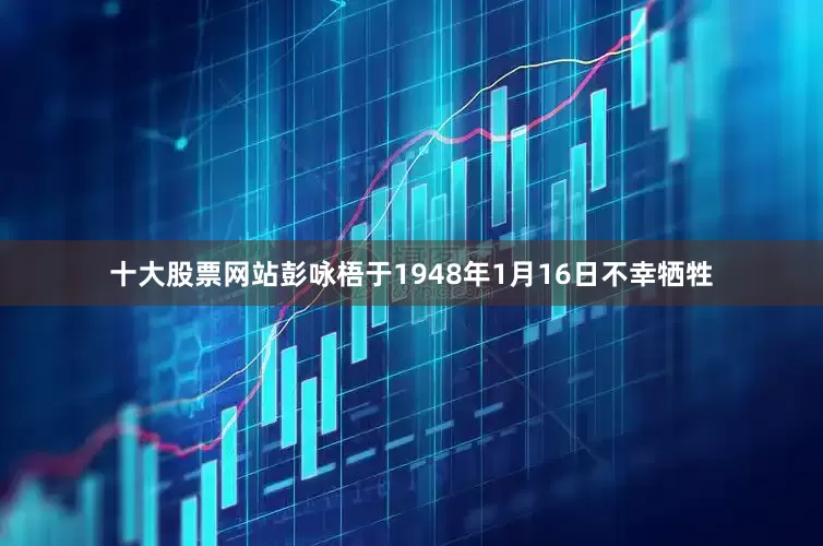 十大股票网站彭咏梧于1948年1月16日不幸牺牲