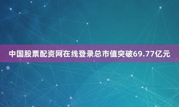 中国股票配资网在线登录总市值突破69.77亿元