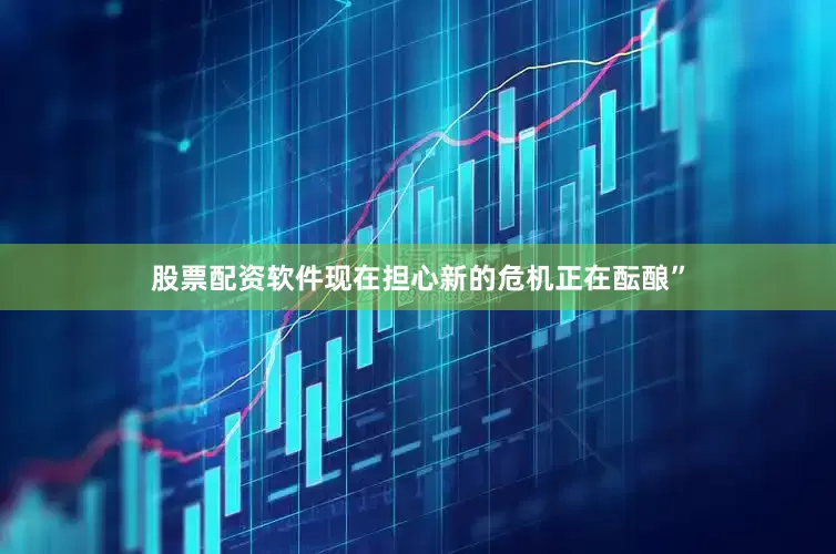 股票配资软件现在担心新的危机正在酝酿”