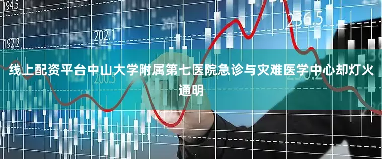 线上配资平台中山大学附属第七医院急诊与灾难医学中心却灯火通明