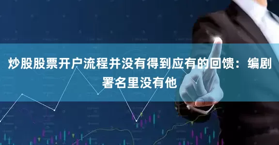 炒股股票开户流程并没有得到应有的回馈：编剧署名里没有他