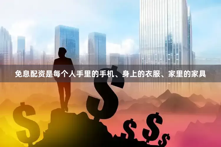 免息配资是每个人手里的手机、身上的衣服、家里的家具