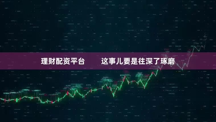 理财配资平台        这事儿要是往深了琢磨