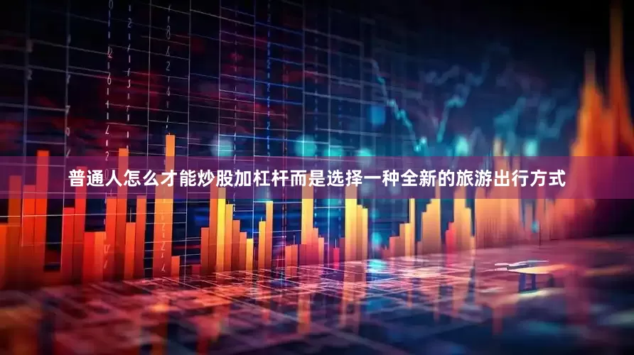 普通人怎么才能炒股加杠杆而是选择一种全新的旅游出行方式