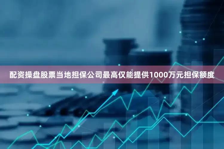 配资操盘股票当地担保公司最高仅能提供1000万元担保额度