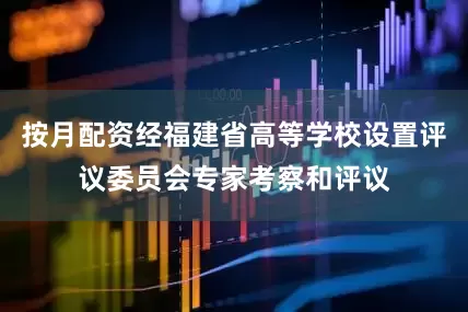 按月配资经福建省高等学校设置评议委员会专家考察和评议