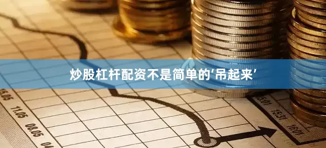 炒股杠杆配资不是简单的‘吊起来’