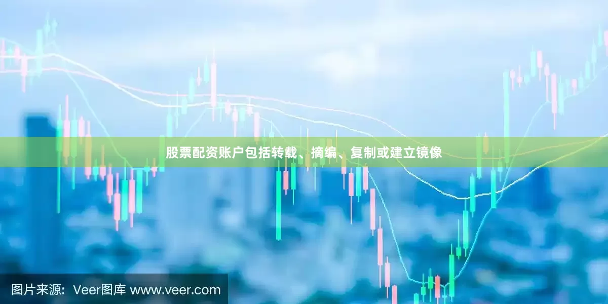 股票配资账户包括转载、摘编、复制或建立镜像