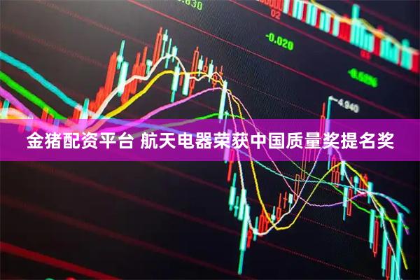 金猪配资平台 航天电器荣获中国质量奖提名奖