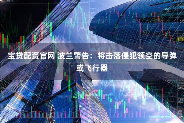 宝贷配资官网 波兰警告：将击落侵犯领空的导弹或飞行器