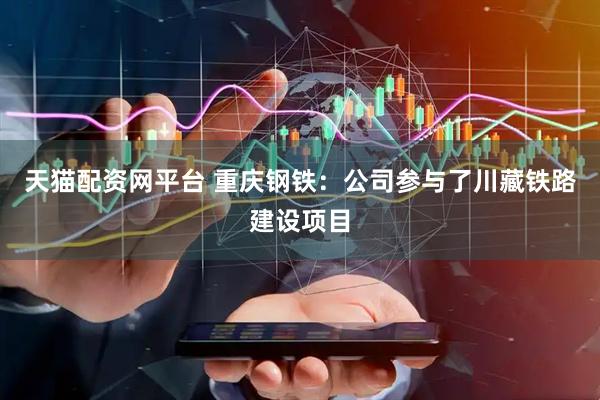 天猫配资网平台 重庆钢铁：公司参与了川藏铁路建设项目