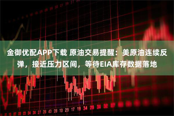 金御优配APP下载 原油交易提醒：美原油连续反弹，接近压力区间，等待EIA库存数据落地