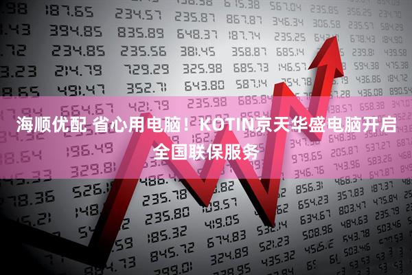 海顺优配 省心用电脑！KOTIN京天华盛电脑开启全国联保服务