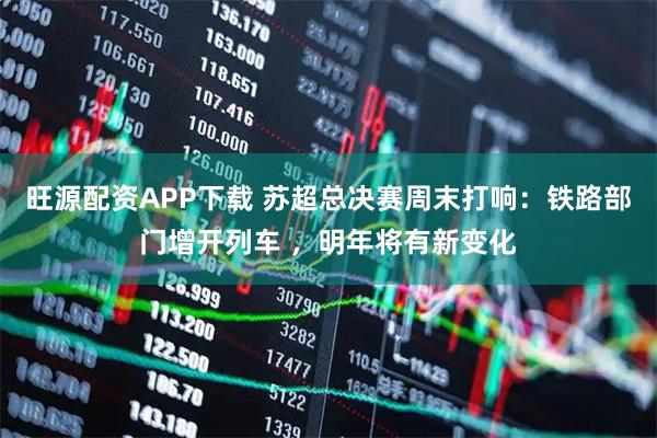 旺源配资APP下载 苏超总决赛周末打响：铁路部门增开列车 ，明年将有新变化