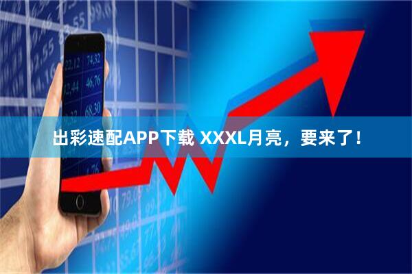 出彩速配APP下载 XXXL月亮，要来了！