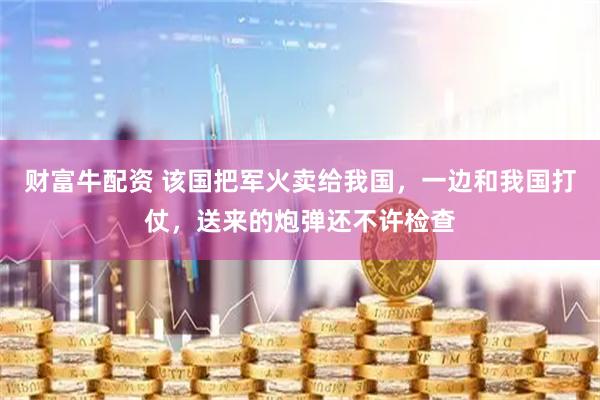 财富牛配资 该国把军火卖给我国，一边和我国打仗，送来的炮弹还不许检查