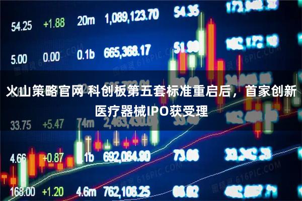 火山策略官网 科创板第五套标准重启后，首家创新医疗器械IPO获受理