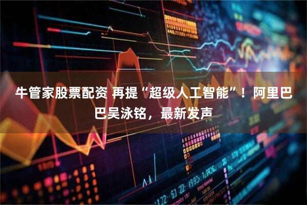 牛管家股票配资 再提“超级人工智能”！阿里巴巴吴泳铭，最新发声
