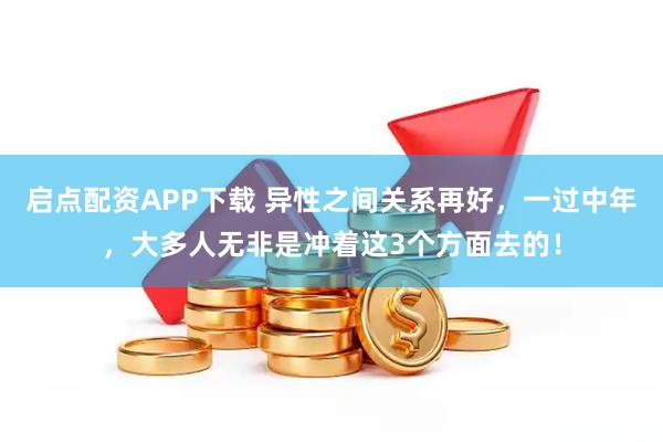 启点配资APP下载 异性之间关系再好，一过中年，大多人无非是冲着这3个方面去的！