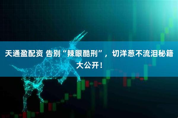 天通盈配资 告别“辣眼酷刑”，切洋葱不流泪秘籍大公开！