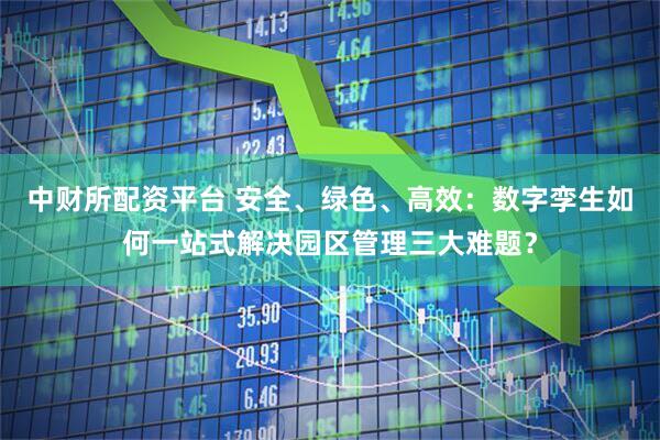 中财所配资平台 安全、绿色、高效：数字孪生如何一站式解决园区管理三大难题？