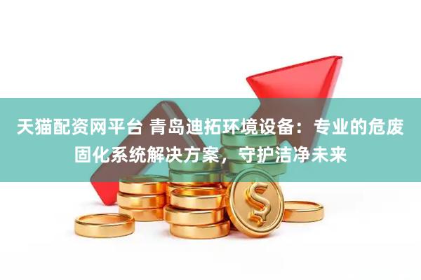 天猫配资网平台 青岛迪拓环境设备：专业的危废固化系统解决方案，守护洁净未来