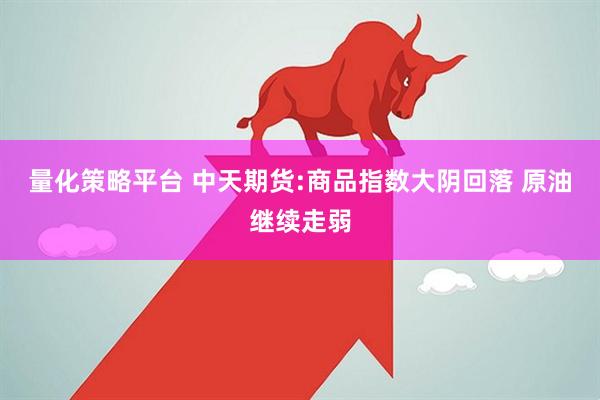 量化策略平台 中天期货:商品指数大阴回落 原油继续走弱