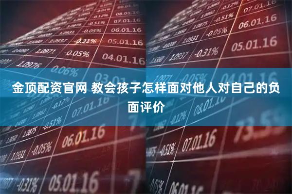 金顶配资官网 教会孩子怎样面对他人对自己的负面评价