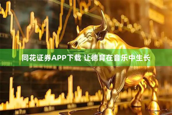 同花证券APP下载 让德育在音乐中生长