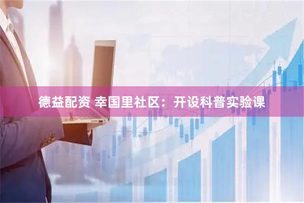 德益配资 幸国里社区：开设科普实验课