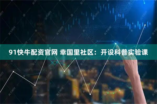 91快牛配资官网 幸国里社区：开设科普实验课