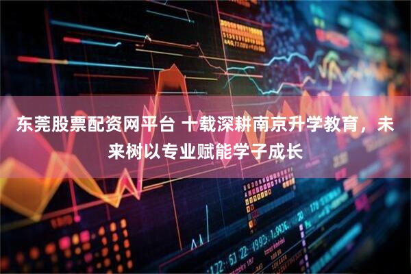东莞股票配资网平台 十载深耕南京升学教育，未来树以专业赋能学子成长
