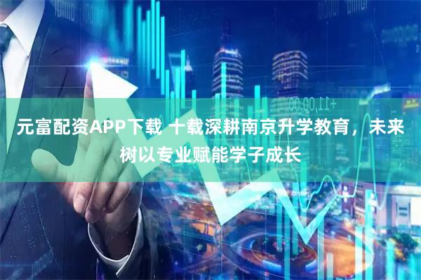 元富配资APP下载 十载深耕南京升学教育，未来树以专业赋能学子成长