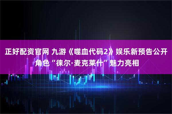 正好配资官网 九游《噬血代码2》娱乐新预告公开 角色“徕尔·麦克莱什”魅力亮相