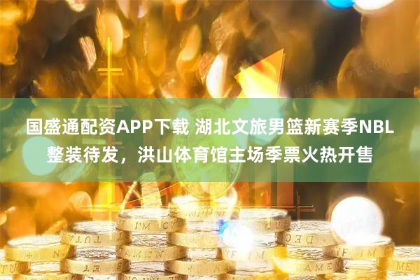 国盛通配资APP下载 湖北文旅男篮新赛季NBL整装待发，洪山体育馆主场季票火热开售