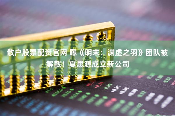 散户股票配资官网 曝《明末：渊虚之羽》团队被解散！夏思源成立新公司