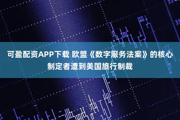 可盈配资APP下载 欧盟《数字服务法案》的核心制定者遭到美国旅行制裁