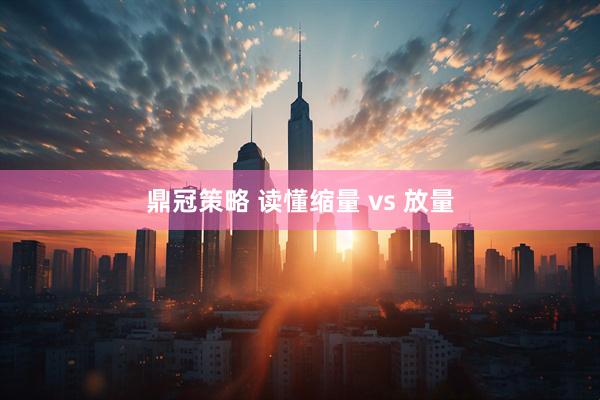 鼎冠策略 读懂缩量 vs 放量