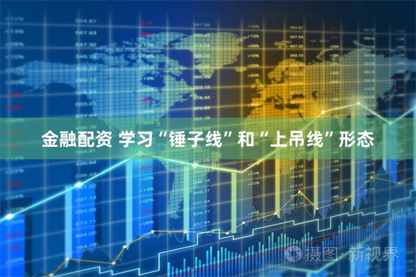 金融配资 学习“锤子线”和“上吊线”形态