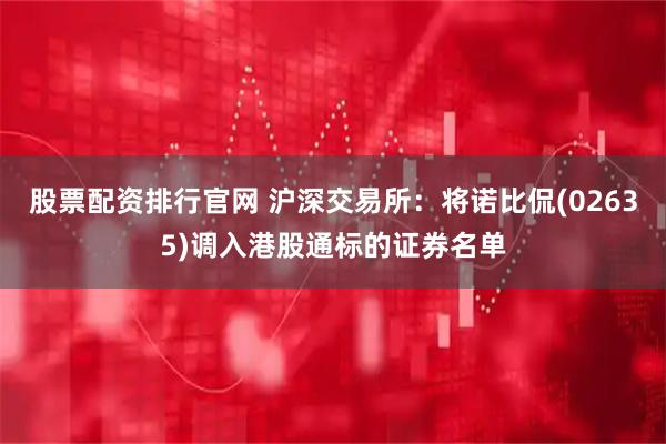 股票配资排行官网 沪深交易所：将诺比侃(02635)调入港股通标的证券名单
