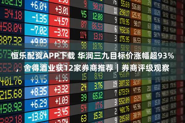恒乐配资APP下载 华润三九目标价涨幅超93%，舍得酒业获12家券商推荐｜券商评级观察