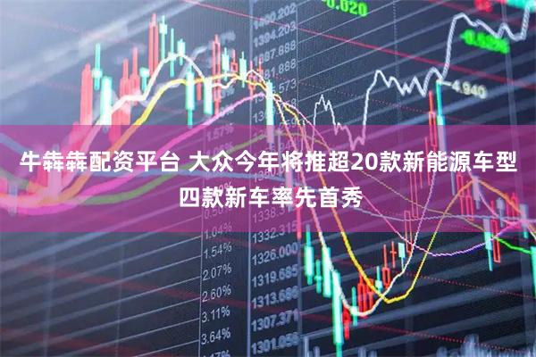 牛犇犇配资平台 大众今年将推超20款新能源车型 四款新车率先首秀