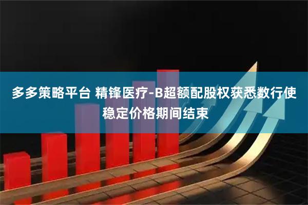 多多策略平台 精锋医疗-B超额配股权获悉数行使 稳定价格期间结束