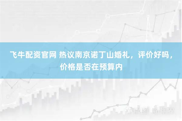 飞牛配资官网 热议南京诺丁山婚礼，评价好吗，价格是否在预算内